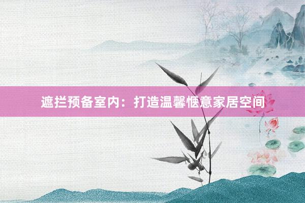 遮拦预备室内：打造温馨惬意家居空间