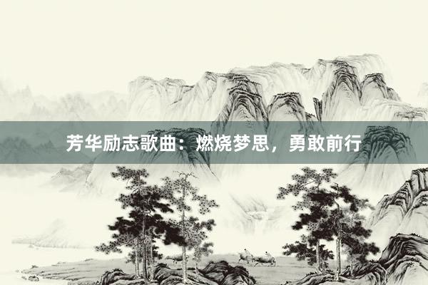 芳华励志歌曲：燃烧梦思，勇敢前行
